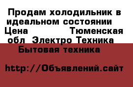 Продам холодильник в идеальном состоянии! › Цена ­ 21 000 - Тюменская обл. Электро-Техника » Бытовая техника   